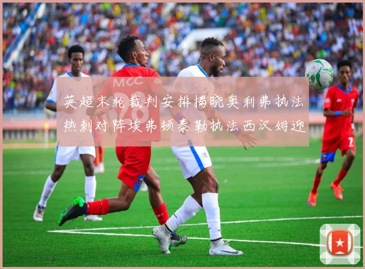 英超末轮裁判安排揭晓奥利弗执法热刺对阵埃弗顿泰勒执法西汉姆迎战利兹联