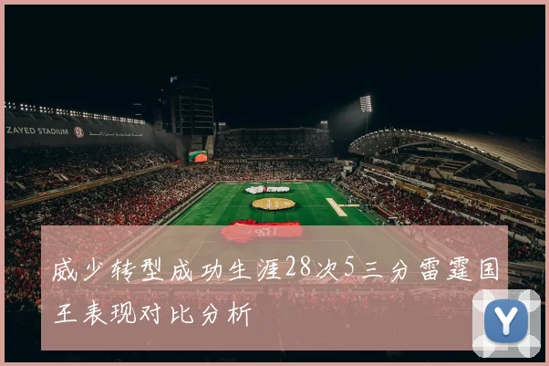 威少转型成功生涯28次5三分雷霆国王表现对比分析