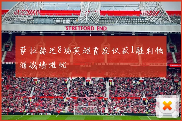 萨拉赫近8场英超首发仅获1胜利物浦战绩堪忧