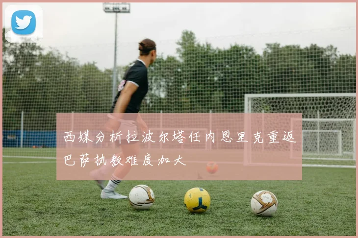 西媒分析拉波尔塔任内恩里克重返巴萨执教难度加大