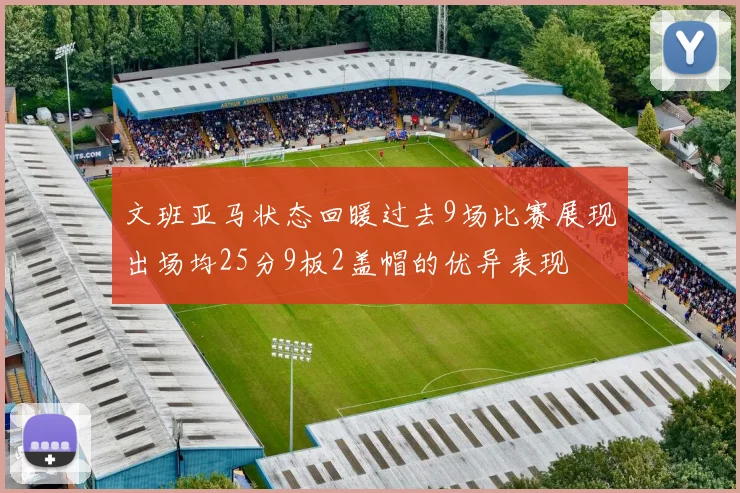 文班亚马状态回暖过去9场比赛展现出场均25分9板2盖帽的优异表现
