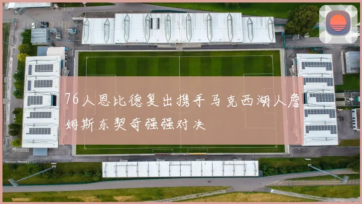 76人恩比德复出携手马克西湖人詹姆斯东契奇强强对决