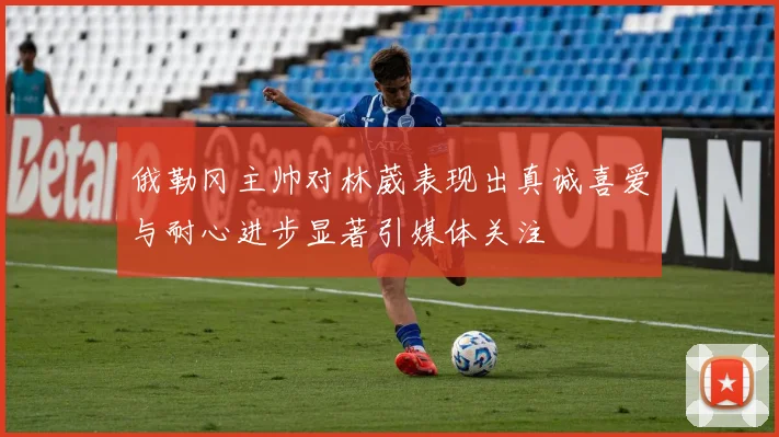 俄勒冈主帅对林葳表现出真诚喜爱与耐心进步显著引媒体关注