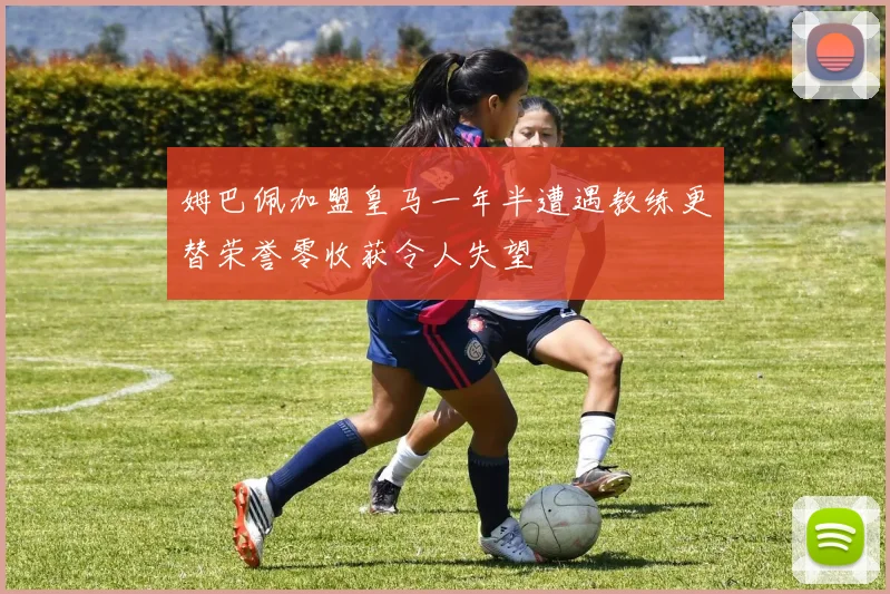 姆巴佩加盟皇马一年半遭遇教练更替荣誉零收获令人失望