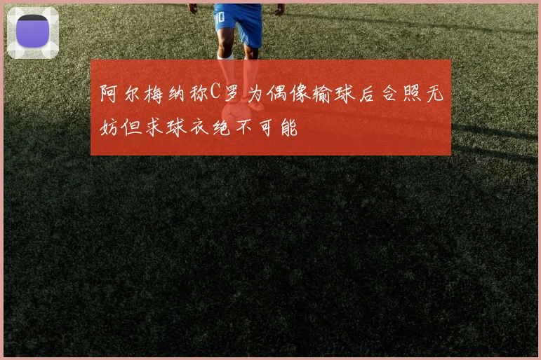 阿尔梅纳称C罗为偶像输球后合照无妨但求球衣绝不可能