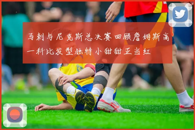 马刺与尼克斯总决赛回顾詹姆斯高一科比发型独特小甜甜正当红