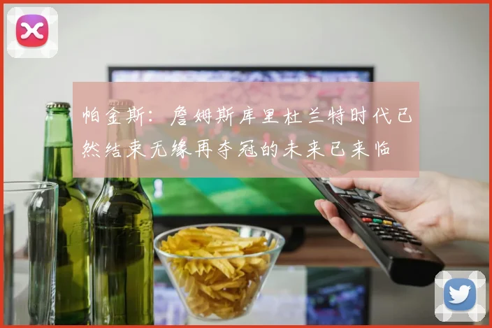 帕金斯：詹姆斯库里杜兰特时代已然结束无缘再夺冠的未来已来临