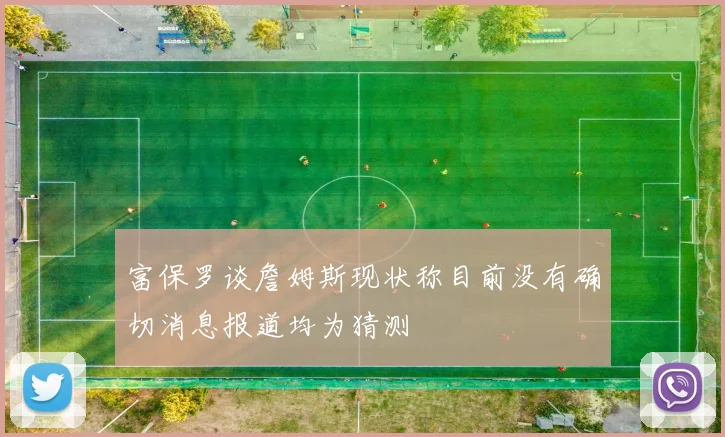 富保罗谈詹姆斯现状称目前没有确切消息报道均为猜测