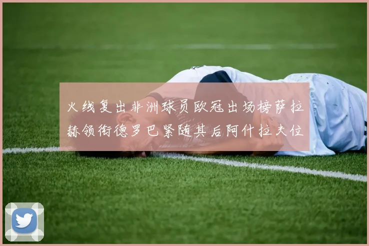 火线复出非洲球员欧冠出场榜萨拉赫领衔德罗巴紧随其后阿什拉夫位列第四