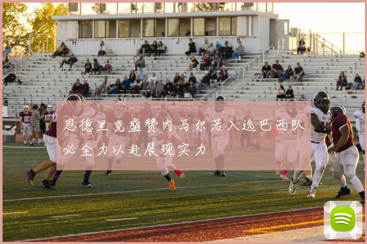 恩德里克盛赞内马尔若入选巴西队必全力以赴展现实力