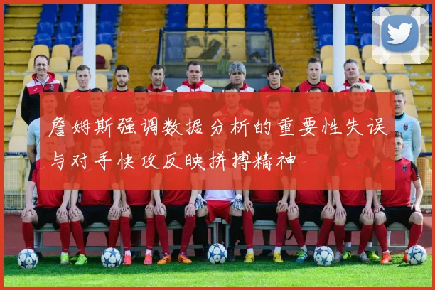 詹姆斯强调数据分析的重要性失误与对手快攻反映拼搏精神