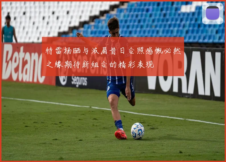 特雷杨晒与浓眉昔日合照感慨必然之缘期待新组合的精彩表现