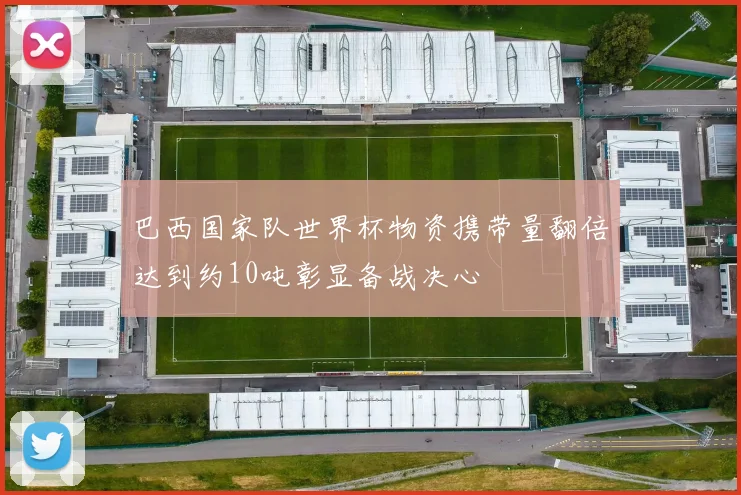巴西国家队世界杯物资携带量翻倍达到约10吨彰显备战决心