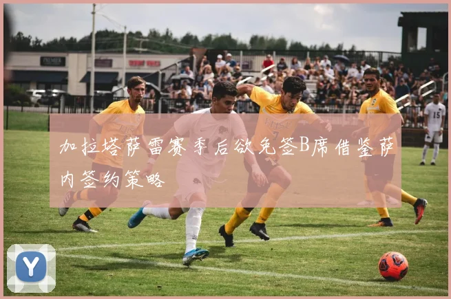加拉塔萨雷赛季后欲免签B席借鉴萨内签约策略