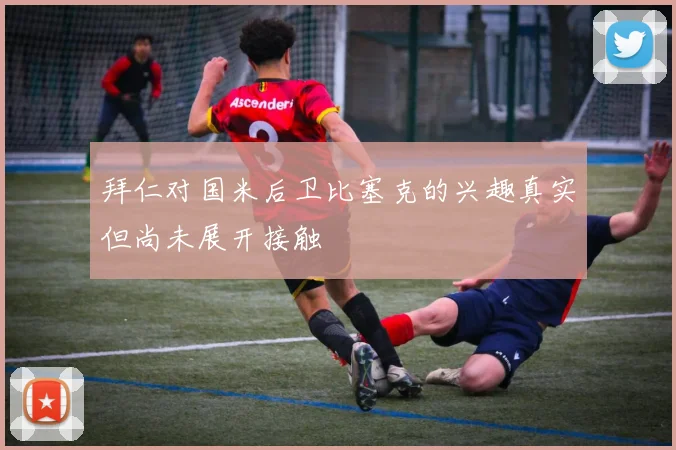 拜仁对国米后卫比塞克的兴趣真实但尚未展开接触