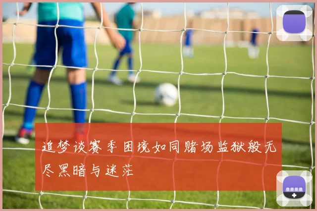 追梦谈赛季困境如同赌场监狱般无尽黑暗与迷茫