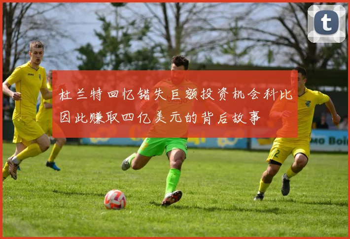 杜兰特回忆错失巨额投资机会科比因此赚取四亿美元的背后故事