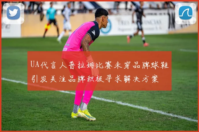 UA代言人普拉姆比赛未穿品牌球鞋引发关注品牌积极寻求解决方案
