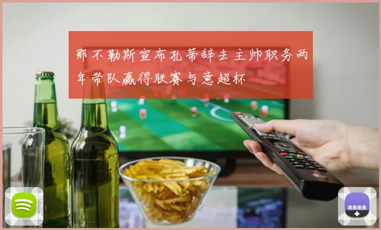 那不勒斯宣布孔蒂辞去主帅职务两年带队赢得联赛与意超杯