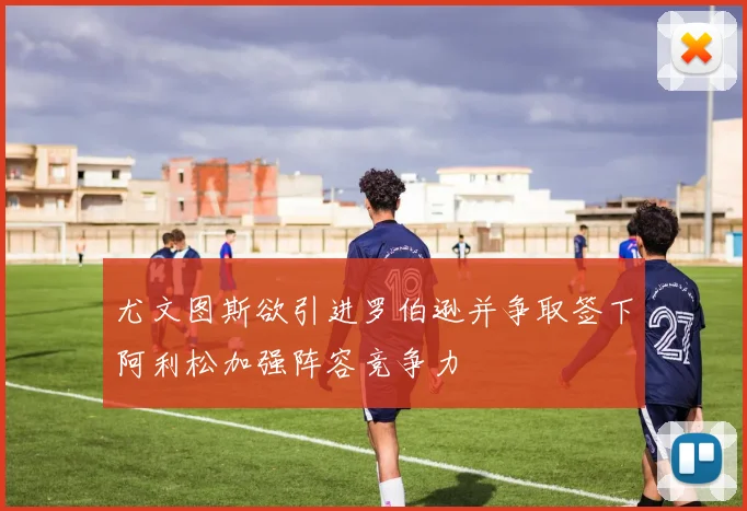 尤文图斯欲引进罗伯逊并争取签下阿利松加强阵容竞争力