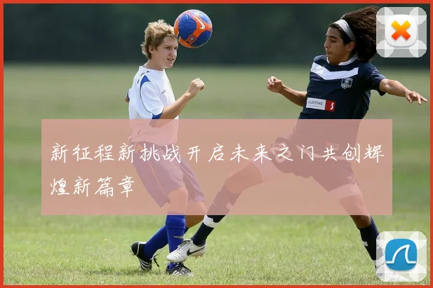 新征程新挑战开启未来之门共创辉煌新篇章
