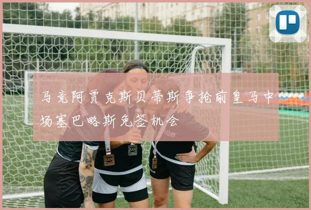 马竞阿贾克斯贝蒂斯争抢前皇马中场塞巴略斯免签机会