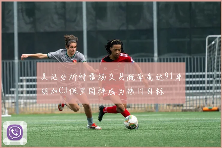 美记分析特雷杨交易概率高达91库明加CJ保罗同样成为热门目标
