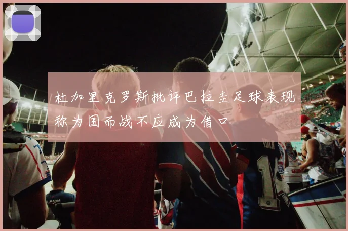 杜加里克罗斯批评巴拉圭足球表现称为国而战不应成为借口