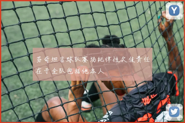 芬奇坦言球队赛场纪律性欠佳责任在于全队包括他本人