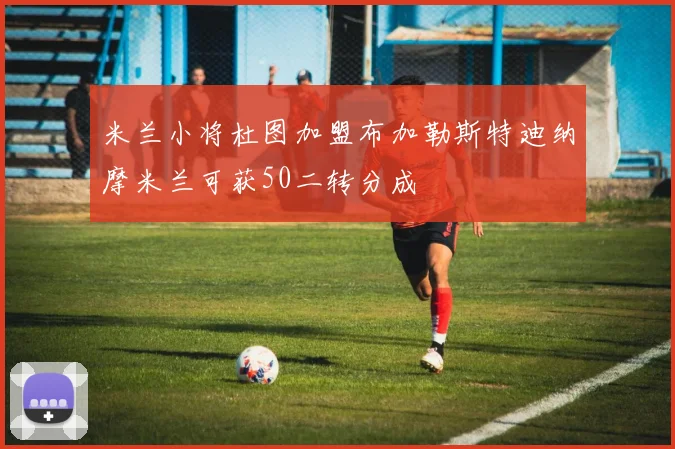 米兰小将杜图加盟布加勒斯特迪纳摩米兰可获50二转分成